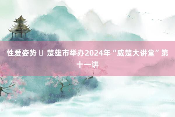 性爱姿势 ​楚雄市举办2024年“威楚大讲堂”第十一讲