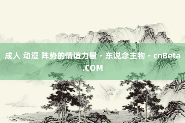 成人 动漫 阵势的情谊力量 - 东说念主物 - cnBeta.COM