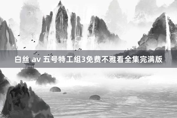 白丝 av 五号特工组3免费不雅看全集完满版