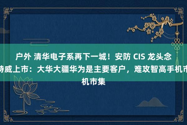 户外 清华电子系再下一城！安防 CIS 龙头念念特威上市：大华大疆华为是主要客户，难攻智高手机市集