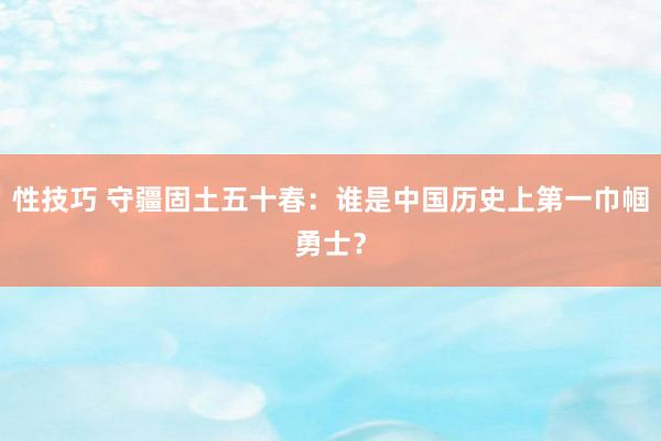 性技巧 守疆固土五十春：谁是中国历史上第一巾帼勇士？