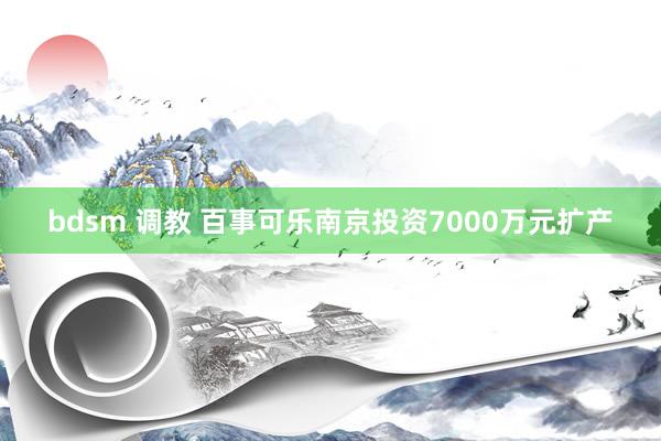 bdsm 调教 百事可乐南京投资7000万元扩产