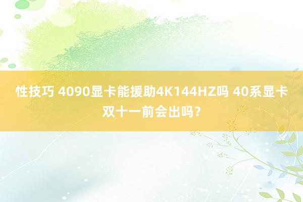 性技巧 4090显卡能援助4K144HZ吗 40系显卡双十一前会出吗？