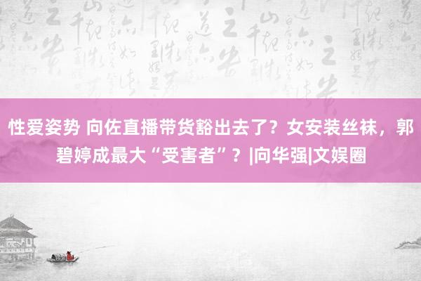 性爱姿势 向佐直播带货豁出去了？女安装丝袜，郭碧婷成最大“受害者”？|向华强|文娱圈