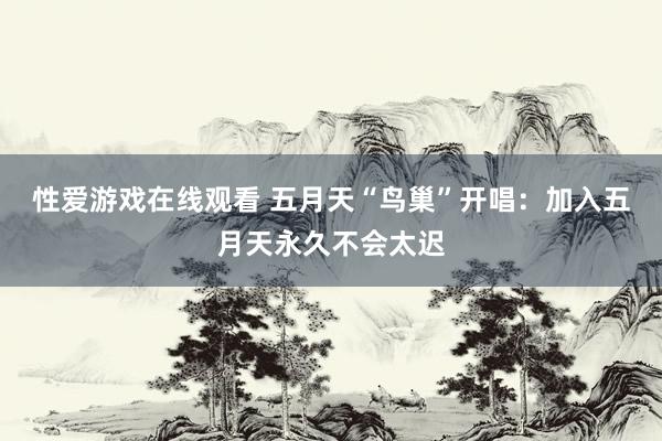 性爱游戏在线观看 五月天“鸟巢”开唱：加入五月天永久不会太迟