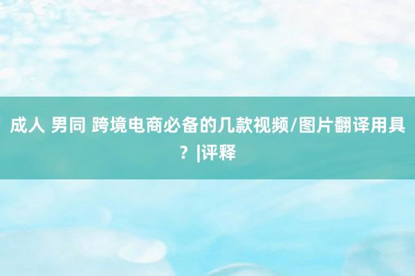 成人 男同 跨境电商必备的几款视频/图片翻译用具？|评释