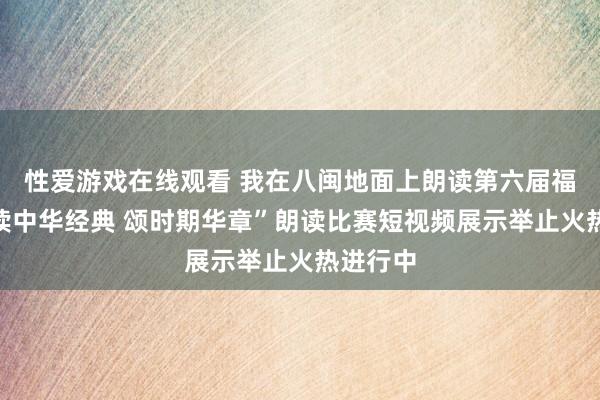 性爱游戏在线观看 我在八闽地面上朗读第六届福建省“读中华经典 颂时期华章”朗读比赛短视频展示举止火热进行中