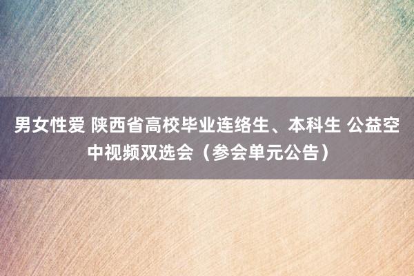 男女性爱 陕西省高校毕业连络生、本科生 公益空中视频双选会（参会单元公告）